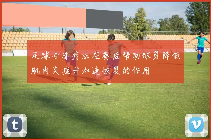 足球冷冻疗法在赛后帮助球员降低肌肉炎症并加速恢复的作用