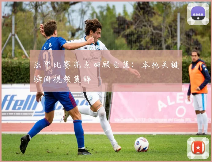 法甲比赛亮点回顾合集：本轮关键瞬间视频集锦