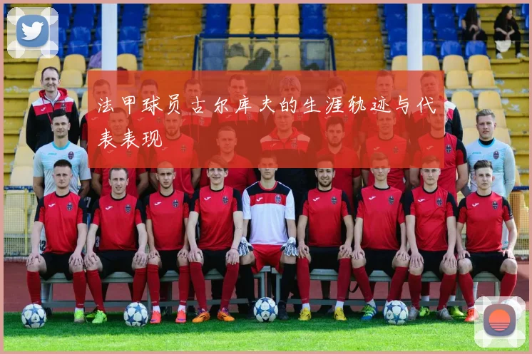 法甲球员古尔库夫的生涯轨迹与代表表现