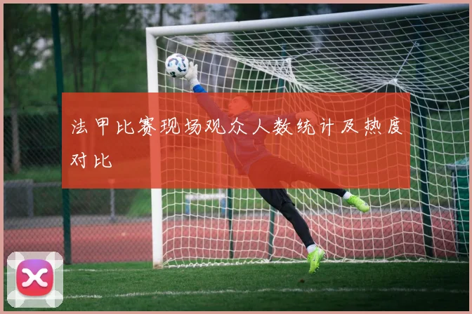 法甲比赛现场观众人数统计及热度对比