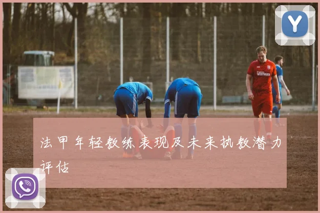 法甲年轻教练表现及未来执教潜力评估