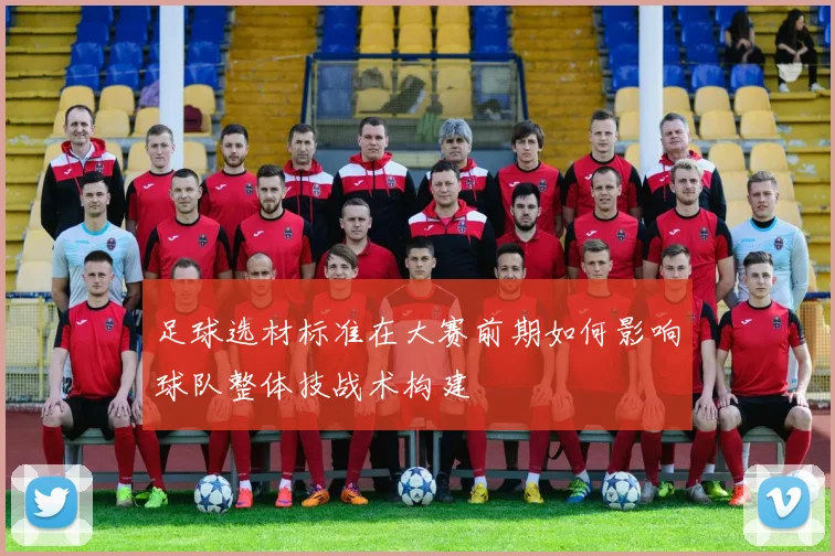 足球选材标准在大赛前期如何影响球队整体技战术构建