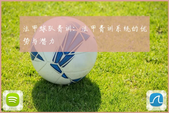 法甲球队青训：法甲青训系统的优势与潜力