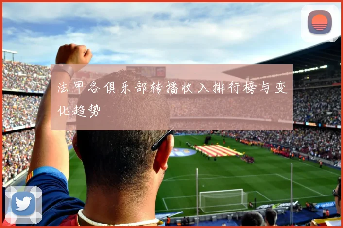 法甲各俱乐部转播收入排行榜与变化趋势