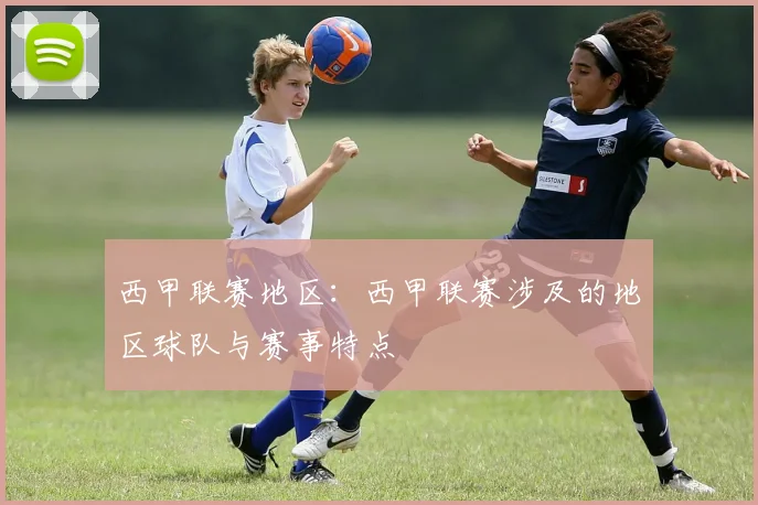西甲联赛地区：西甲联赛涉及的地区球队与赛事特点