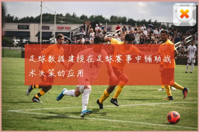 足球数据建模在足球赛事中辅助战术决策的应用