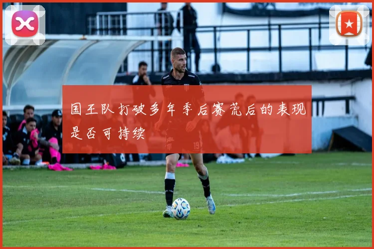 国王队打破多年季后赛荒后的表现是否可持续