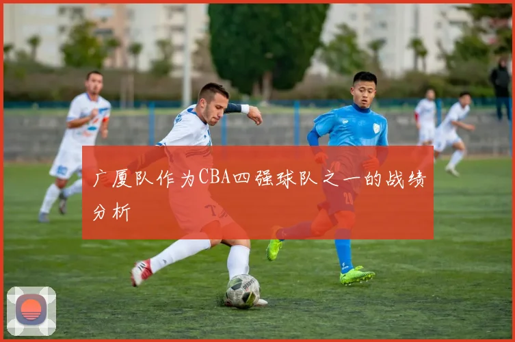 广厦队作为CBA四强球队之一的战绩分析