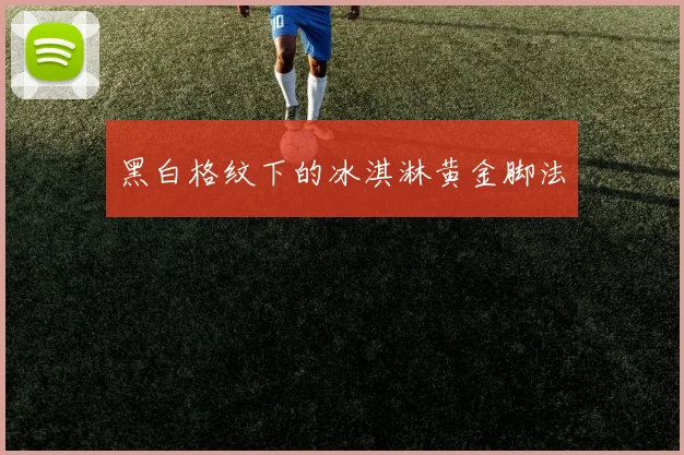 黑白格纹下的冰淇淋黄金脚法