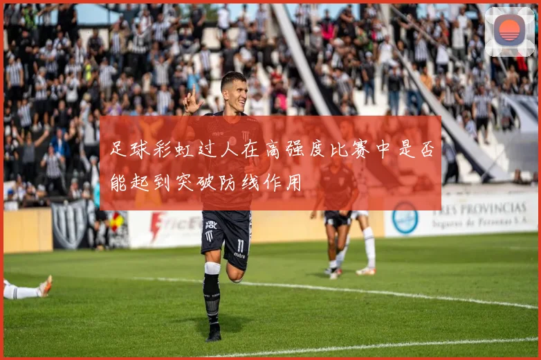 足球彩虹过人在高强度比赛中是否能起到突破防线作用