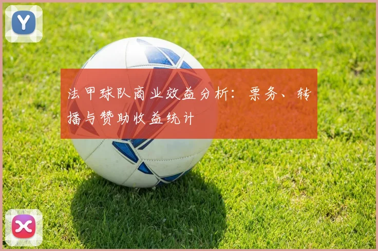 法甲球队商业效益分析：票务、转播与赞助收益统计