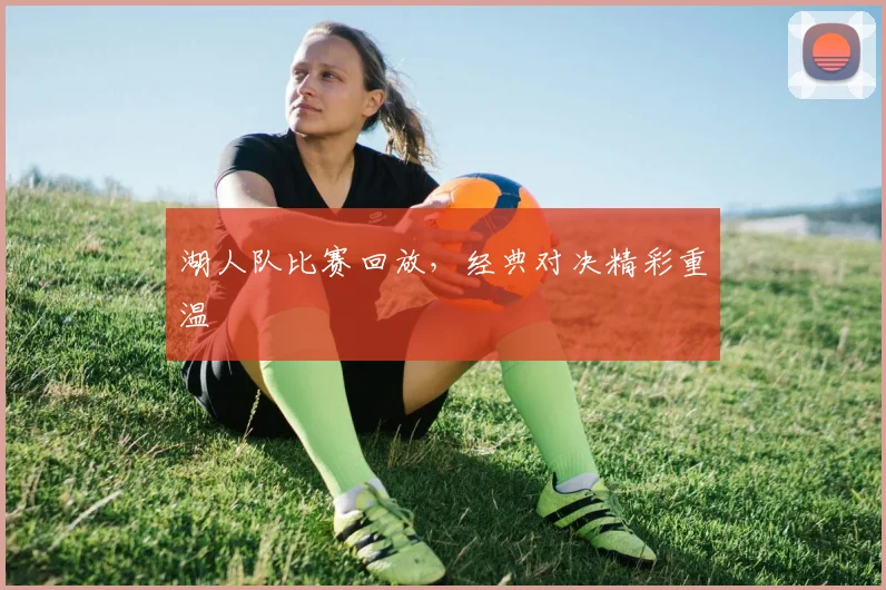 湖人队比赛回放，经典对决精彩重温