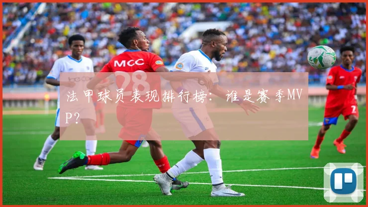 法甲球员表现排行榜：谁是赛季MVP？