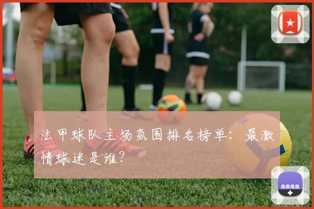 法甲球队主场氛围排名榜单:最激情球迷是谁?