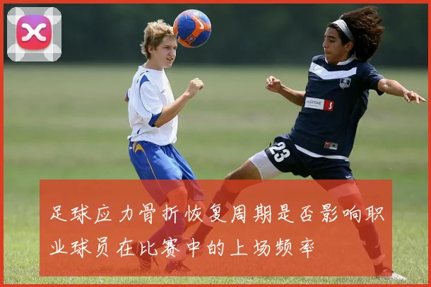 足球应力骨折恢复周期是否影响职业球员在比赛中的上场频率